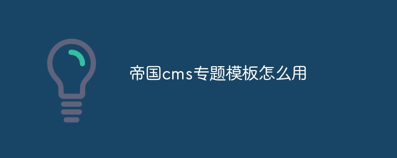 帝国cms专题模板怎么用