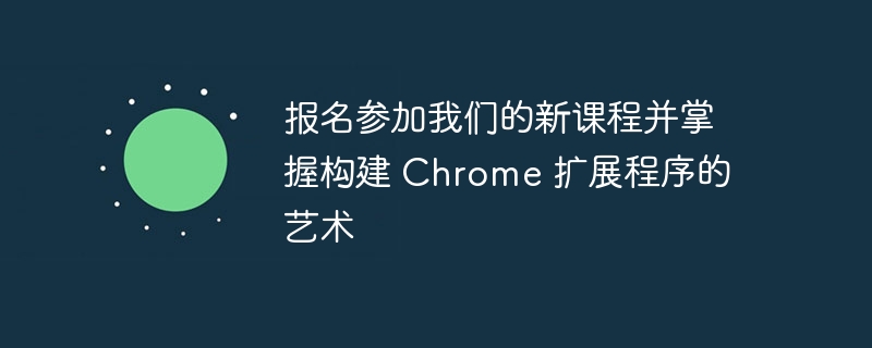 报名参加我们的新课程并掌握构建 chrome 扩展程序的艺术