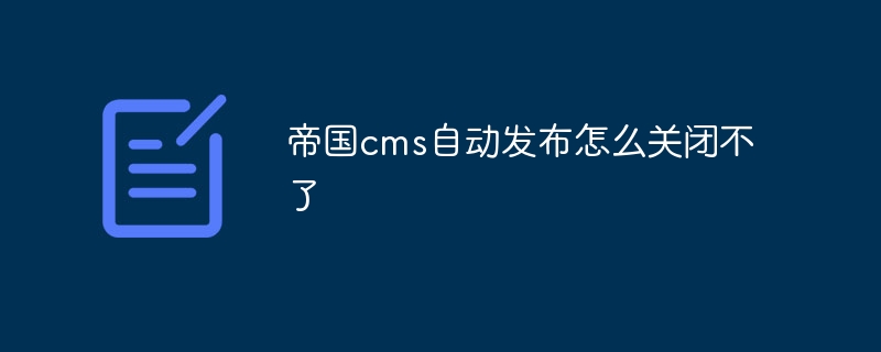 帝国cms自动发布怎么关闭不了