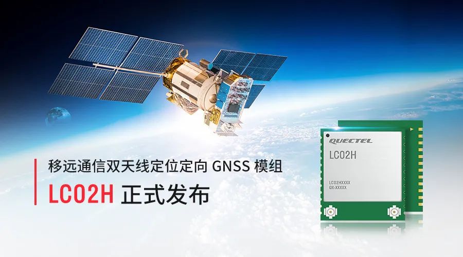 移远通信定位定向GNSS模组LC02H正式发布，提供可靠的航向、姿态、位置等信息